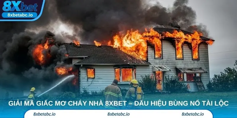 Giải mã giấc mơ cháy nhà 8xbet – Dấu hiệu bùng nổ tài lộc