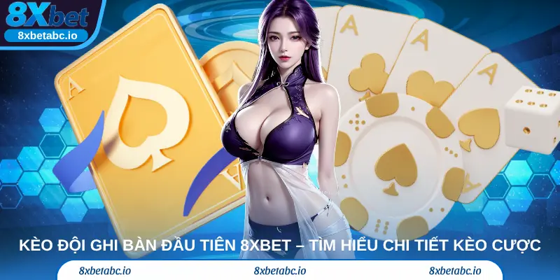 Kèo đội ghi bàn đầu tiên 8xbet – Tìm hiểu chi tiết kèo cược