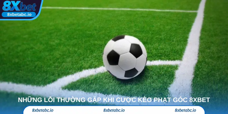 Những lỗi thường gặp khi cược kèo phạt góc 8xbet