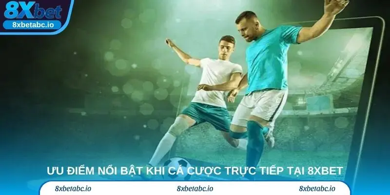 Ưu điểm nổi bật khi cá cược trực tiếp tại 8xbet