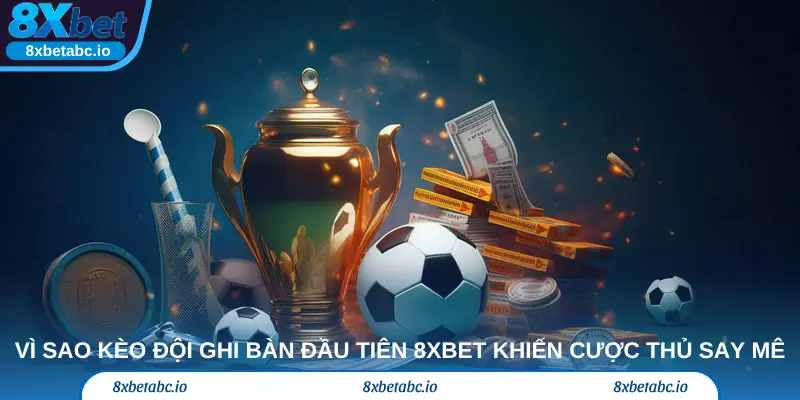 Vì sao kèo đội ghi bàn đầu tiên 8xbet khiến cược thủ say mê đến vậy